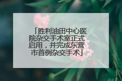 胜利油田中心医院杂交手术室正式启用，并完成东营市首例杂交手术