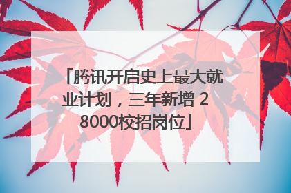 腾讯开启史上最大就业计划，三年新增 28000校招岗位