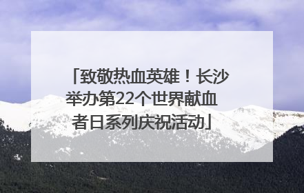 致敬热血英雄！长沙举办第22个世界献血者日系列庆祝活动