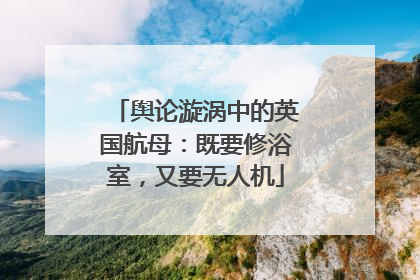 舆论漩涡中的英国航母：既要修浴室，又要无人机