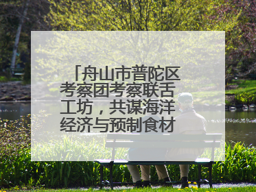 舟山市普陀区考察团考察联舌工坊，共谋海洋经济与预制食材产业融合发展