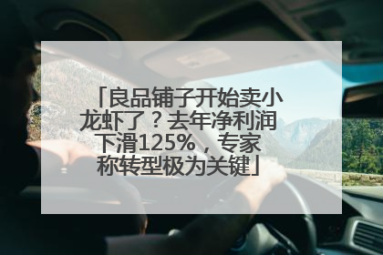良品铺子开始卖小龙虾了？去年净利润下滑125%，专家称转型极为关键