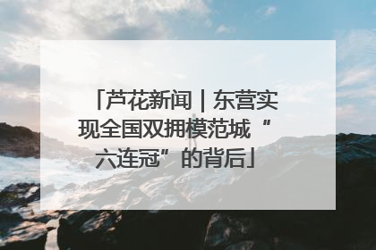 芦花新闻｜东营实现全国双拥模范城“六连冠”的背后