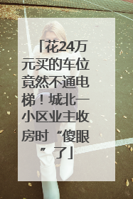 花24万元买的车位竟然不通电梯！城北一小区业主收房时“傻眼”了