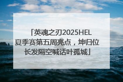 英魂之刃2025HEL夏季赛第五周亮点，坤归位长发隔空喊话叶孤城