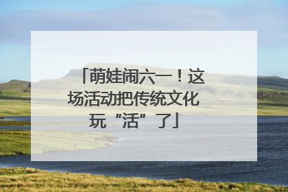 萌娃闹六一！这场活动把传统文化玩“活”了