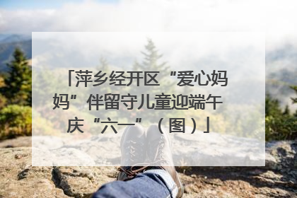 萍乡经开区“爱心妈妈”伴留守儿童迎端午庆“六一”（图）