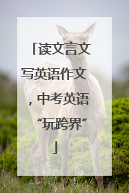 读文言文写英语作文，中考英语“玩跨界”