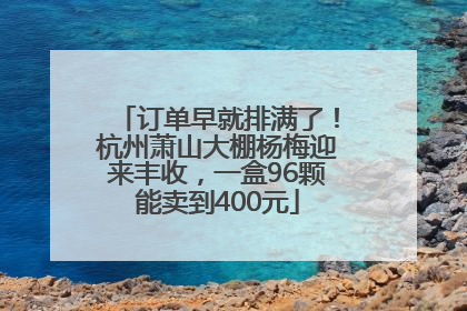 订单早就排满了！杭州萧山大棚杨梅迎来丰收，一盒96颗能卖到400元