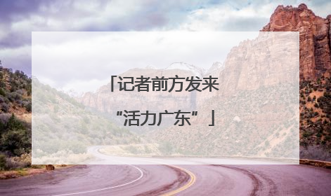 记者前方发来“活力广东”