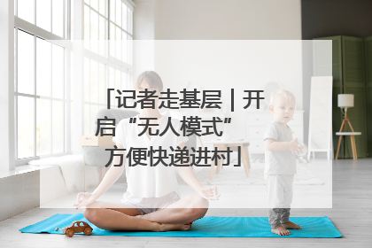 记者走基层｜开启“无人模式” 方便快递进村