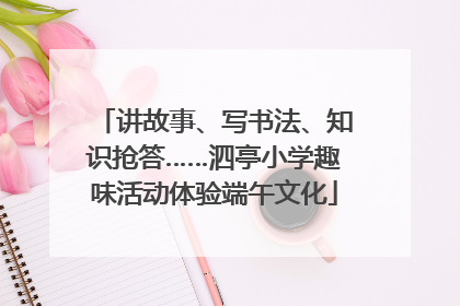 讲故事、写书法、知识抢答……泗亭小学趣味活动体验端午文化