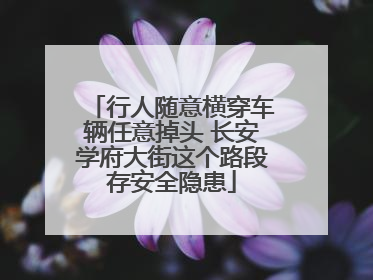 行人随意横穿车辆任意掉头 长安学府大街这个路段存安全隐患