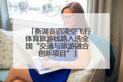 衡湖赛道凌空飞行体育旅游线路入选全国“交通与旅游融合创新项目”