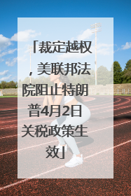 裁定越权，美联邦法院阻止特朗普4月2日关税政策生效