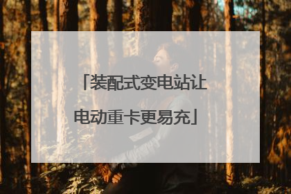 装配式变电站让电动重卡更易充