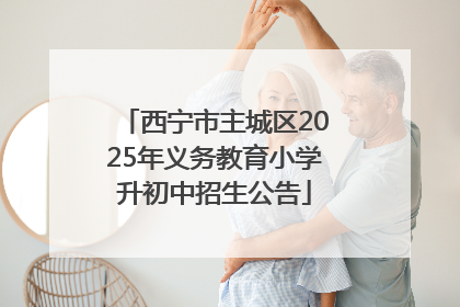 西宁市主城区2025年义务教育小学升初中招生公告