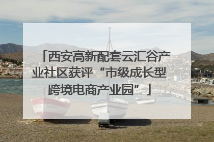 西安高新配套云汇谷产业社区获评“市级成长型跨境电商产业园”