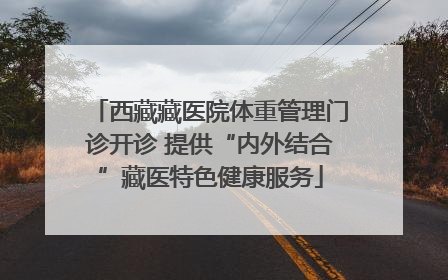 西藏藏医院体重管理门诊开诊 提供“内外结合”藏医特色健康服务