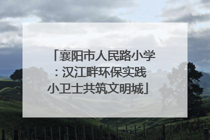 襄阳市人民路小学：汉江畔环保实践 小卫士共筑文明城