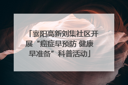 襄阳高新刘集社区开展“癌症早预防 健康早准备”科普活动