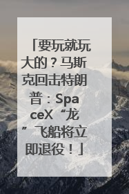 要玩就玩大的？马斯克回击特朗普：SpaceX“龙”飞船将立即退役！