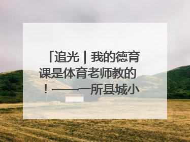 追光｜我的德育课是体育老师教的！——一所县城小学的思政课改革