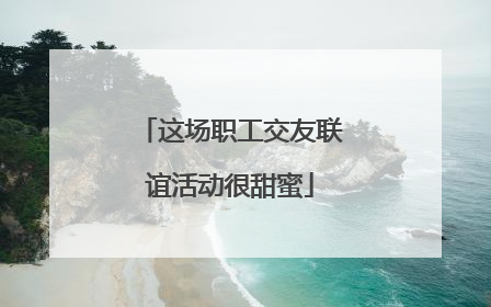 这场职工交友联谊活动很甜蜜