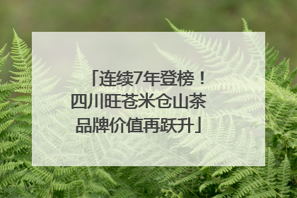 连续7年登榜！四川旺苍米仓山茶品牌价值再跃升