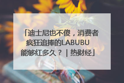 迪士尼也不傻，消费者疯狂追捧的LABUBU能够红多久？｜热财经