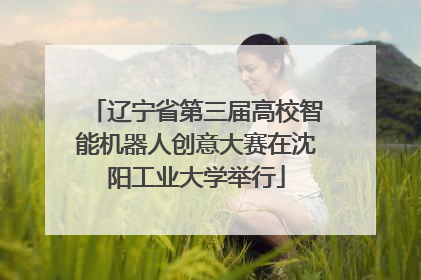 辽宁省第三届高校智能机器人创意大赛在沈阳工业大学举行