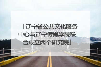 辽宁省公共文化服务中心与辽宁传媒学院联合成立两个研究院