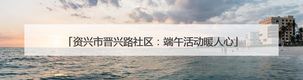 资兴市晋兴路社区：端午活动暖人心
