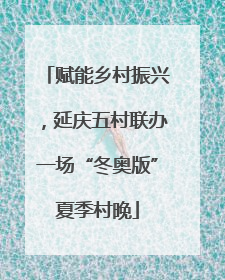 赋能乡村振兴，延庆五村联办一场“冬奥版”夏季村晚