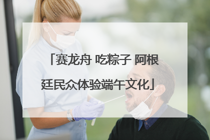 赛龙舟 吃粽子 阿根廷民众体验端午文化