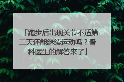 跑步后出现关节不适第二天还能继续运动吗？骨科医生的解答来了