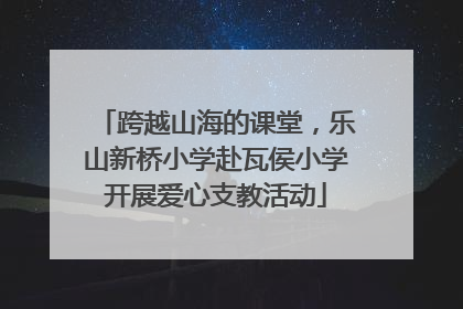 跨越山海的课堂，乐山新桥小学赴瓦侯小学开展爱心支教活动