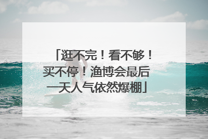 逛不完！看不够！买不停！渔博会最后一天人气依然爆棚