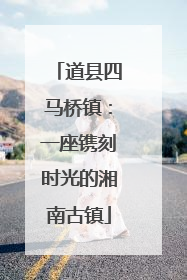道县四马桥镇：一座镌刻时光的湘南古镇