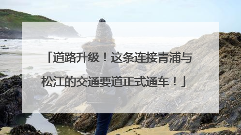 道路升级！这条连接青浦与松江的交通要道正式通车！