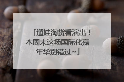 遛娃淘货看演出！本周末这场国际化嘉年华别错过~