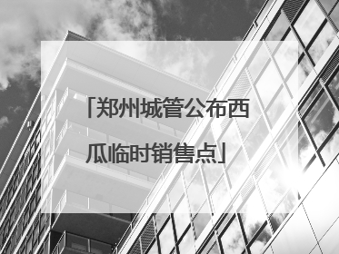 郑州城管公布西瓜临时销售点