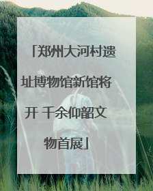 郑州大河村遗址博物馆新馆将开 千余仰韶文物首展