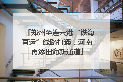 郑州至连云港“铁海直运”线路打通，河南再添出海新通道