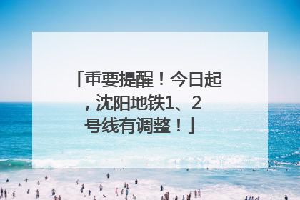 重要提醒！今日起，沈阳地铁1、2 号线有调整！