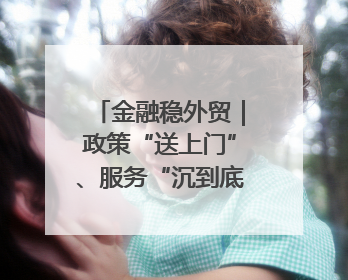 金融稳外贸｜政策“送上门”、服务“沉到底”，省担保集团加力支持外经贸高质量发展