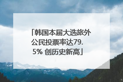 韩国本届大选旅外公民投票率达79.5% 创历史新高