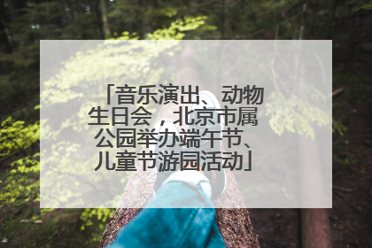 音乐演出、动物生日会，北京市属公园举办端午节、儿童节游园活动