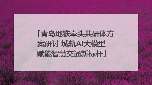 青岛地铁牵头共研体方案研讨 城轨AI大模型赋能智慧交通新标杆