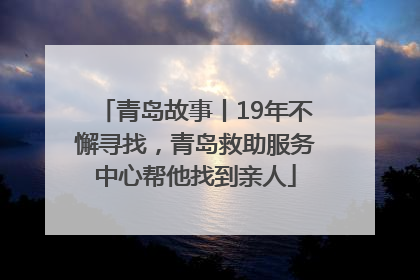 青岛故事丨19年不懈寻找，青岛救助服务中心帮他找到亲人
